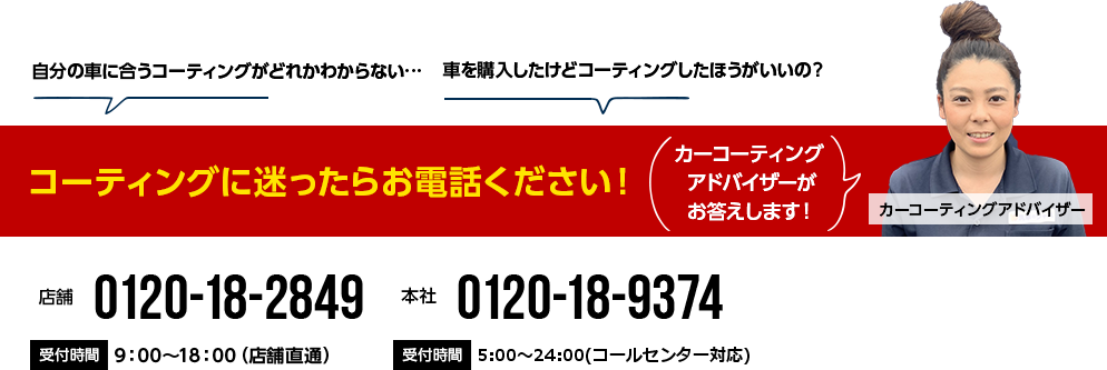 コーティングに迷ったらお電話ください！　0120-18-2849 9:00~18:00(店舗直通)  0120-18-9374 5:00~24:00(コールセンター対応)