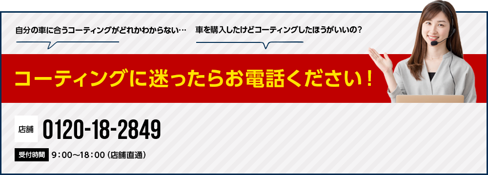 コーティングに迷ったらお電話ください！　0120-18-2849 9:00~18:00(店舗直通)  0120-18-9374 5:00~24:00(コールセンター対応)